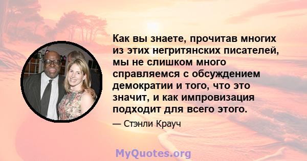 Как вы знаете, прочитав многих из этих негритянских писателей, мы не слишком много справляемся с обсуждением демократии и того, что это значит, и как импровизация подходит для всего этого.