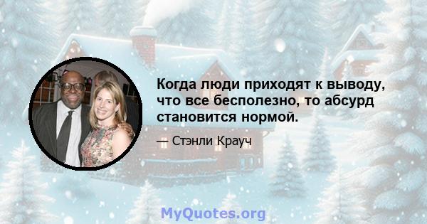 Когда люди приходят к выводу, что все бесполезно, то абсурд становится нормой.