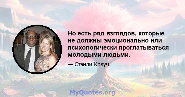 Но есть ряд взглядов, которые не должны эмоционально или психологически проглатываться молодыми людьми.