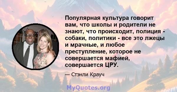 Популярная культура говорит вам, что школы и родители не знают, что происходит, полиция - собаки, политики - все это лжецы и мрачные, и любое преступление, которое не совершается мафией, совершается ЦРУ.