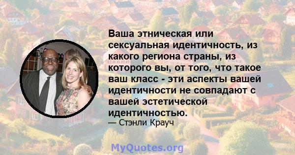 Ваша этническая или сексуальная идентичность, из какого региона страны, из которого вы, от того, что такое ваш класс - эти аспекты вашей идентичности не совпадают с вашей эстетической идентичностью.