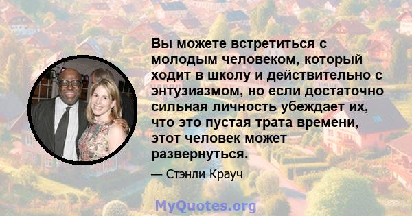 Вы можете встретиться с молодым человеком, который ходит в школу и действительно с энтузиазмом, но если достаточно сильная личность убеждает их, что это пустая трата времени, этот человек может развернуться.