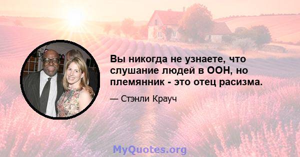 Вы никогда не узнаете, что слушание людей в ООН, но племянник - это отец расизма.