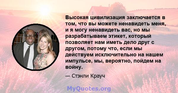 Высокая цивилизация заключается в том, что вы можете ненавидеть меня, и я могу ненавидеть вас, но мы разрабатываем этикет, который позволяет нам иметь дело друг с другом, потому что, если мы действуем исключительно на