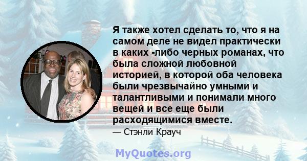 Я также хотел сделать то, что я на самом деле не видел практически в каких -либо черных романах, что была сложной любовной историей, в которой оба человека были чрезвычайно умными и талантливыми и понимали много вещей и 