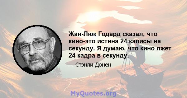 Жан-Люк Годард сказал, что кино-это истина 24 каписы на секунду. Я думаю, что кино лжет 24 кадра в секунду.