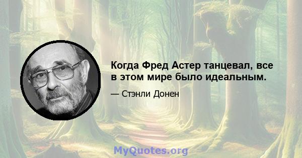 Когда Фред Астер танцевал, все в этом мире было идеальным.