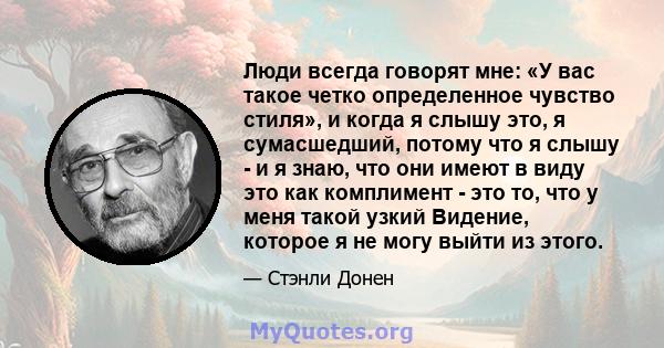 Люди всегда говорят мне: «У вас такое четко определенное чувство стиля», и когда я слышу это, я сумасшедший, потому что я слышу - и я знаю, что они имеют в виду это как комплимент - это то, что у меня такой узкий