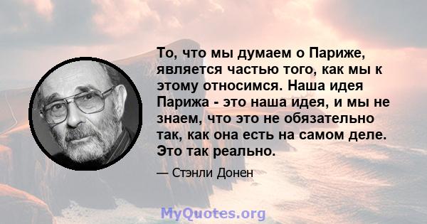 То, что мы думаем о Париже, является частью того, как мы к этому относимся. Наша идея Парижа - это наша идея, и мы не знаем, что это не обязательно так, как она есть на самом деле. Это так реально.