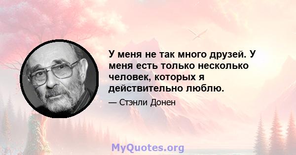 У меня не так много друзей. У меня есть только несколько человек, которых я действительно люблю.