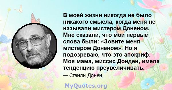 В моей жизни никогда не было никакого смысла, когда меня не называли мистером Доненом. Мне сказали, что мои первые слова были: «Зовите меня мистером Доненом». Но я подозреваю, что это апокриф. Моя мама, миссис Донден,