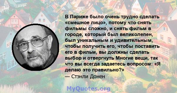 В Париже было очень трудно сделать «смешное лицо», потому что снять фильмы сложно, и снять фильм в городе, который был великолепен, был уникальным и удивительным, чтобы получить его, чтобы поставить его в фильм, вы