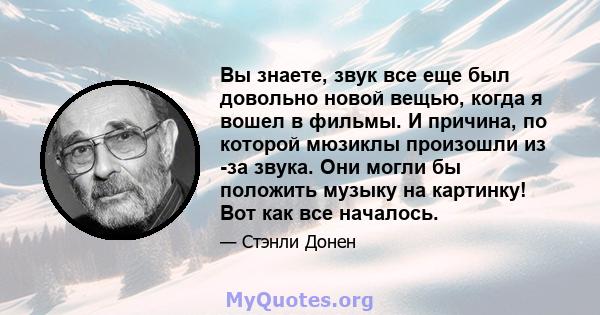 Вы знаете, звук все еще был довольно новой вещью, когда я вошел в фильмы. И причина, по которой мюзиклы произошли из -за звука. Они могли бы положить музыку на картинку! Вот как все началось.