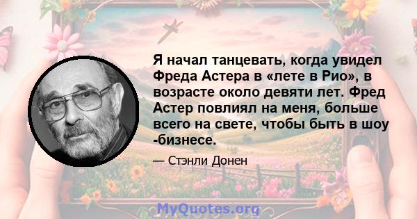 Я начал танцевать, когда увидел Фреда Астера в «лете в Рио», в возрасте около девяти лет. Фред Астер повлиял на меня, больше всего на свете, чтобы быть в шоу -бизнесе.