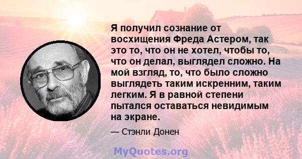 Я получил сознание от восхищения Фреда Астером, так это то, что он не хотел, чтобы то, что он делал, выглядел сложно. На мой взгляд, то, что было сложно выглядеть таким искренним, таким легким. Я в равной степени