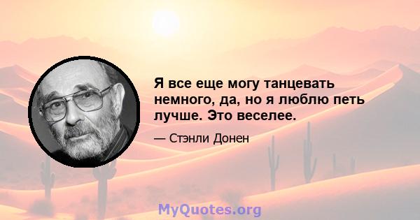 Я все еще могу танцевать немного, да, но я люблю петь лучше. Это веселее.