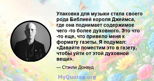 Упаковка для музыки стала своего рода Библией короля Джеймса, где она поднимает содержимое чего -то более духовного. Это что -то еще, что привело меня к формату газеты. Я подумал: «Давайте поместим это в газету, чтобы