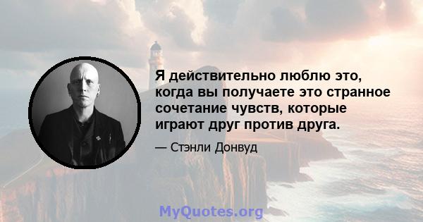 Я действительно люблю это, когда вы получаете это странное сочетание чувств, которые играют друг против друга.