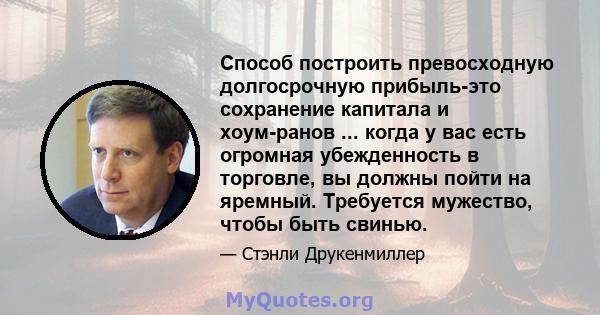 Способ построить превосходную долгосрочную прибыль-это сохранение капитала и хоум-ранов ... когда у вас есть огромная убежденность в торговле, вы должны пойти на яремный. Требуется мужество, чтобы быть свинью.