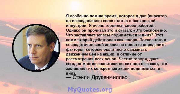 Я особенно помню время, которое я дал (директор по исследованию) свою статью о банковской индустрии. Я очень гордился своей работой. Однако он прочитал это и сказал: «Это бесполезно. Что заставляет запасы подниматься и