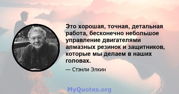 Это хорошая, точная, детальная работа, бесконечно небольшое управление двигателями алмазных резинок и защитников, которые мы делаем в наших головах.