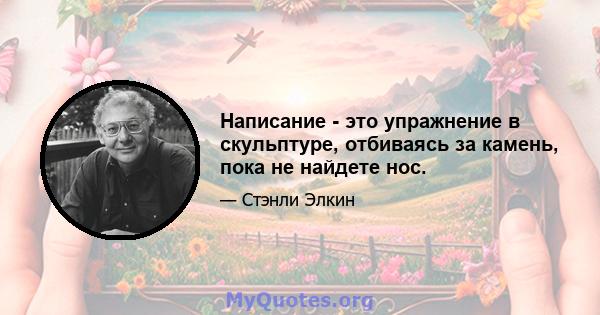 Написание - это упражнение в скульптуре, отбиваясь за камень, пока не найдете нос.