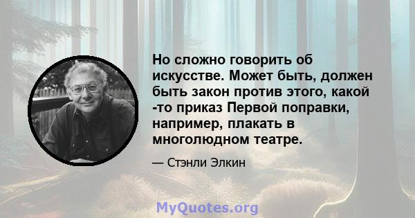 Но сложно говорить об искусстве. Может быть, должен быть закон против этого, какой -то приказ Первой поправки, например, плакать в многолюдном театре.