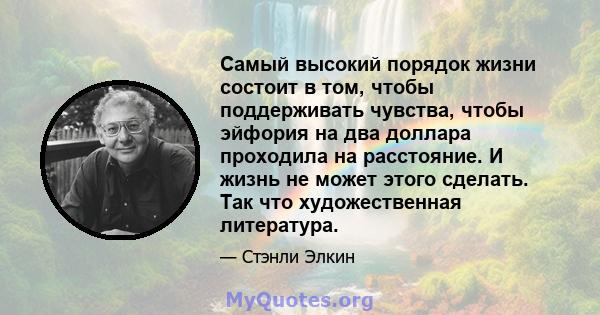 Самый высокий порядок жизни состоит в том, чтобы поддерживать чувства, чтобы эйфория на два доллара проходила на расстояние. И жизнь не может этого сделать. Так что художественная литература.