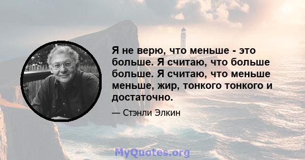 Я не верю, что меньше - это больше. Я считаю, что больше больше. Я считаю, что меньше меньше, жир, тонкого тонкого и достаточно.