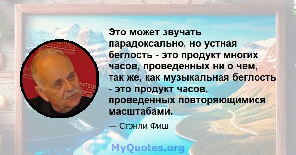 Это может звучать парадоксально, но устная беглость - это продукт многих часов, проведенных ни о чем, так же, как музыкальная беглость - это продукт часов, проведенных повторяющимися масштабами.