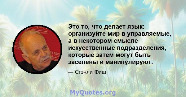 Это то, что делает язык: организуйте мир в управляемые, а в некотором смысле искусственные подразделения, которые затем могут быть заселены и манипулируют.