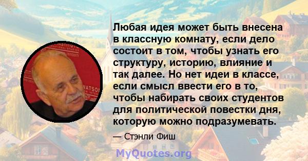 Любая идея может быть внесена в классную комнату, если дело состоит в том, чтобы узнать его структуру, историю, влияние и так далее. Но нет идеи в классе, если смысл ввести его в то, чтобы набирать своих студентов для