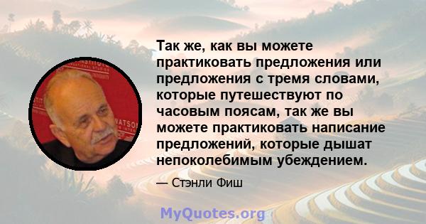 Так же, как вы можете практиковать предложения или предложения с тремя словами, которые путешествуют по часовым поясам, так же вы можете практиковать написание предложений, которые дышат непоколебимым убеждением.