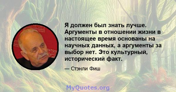 Я должен был знать лучше. Аргументы в отношении жизни в настоящее время основаны на научных данных, а аргументы за выбор нет. Это культурный, исторический факт.