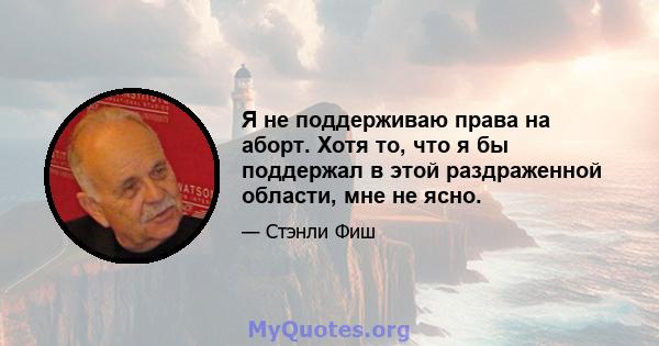 Я не поддерживаю права на аборт. Хотя то, что я бы поддержал в этой раздраженной области, мне не ясно.