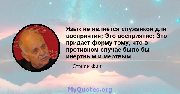 Язык не является служанкой для восприятия; Это восприятие; Это придает форму тому, что в противном случае было бы инертным и мертвым.