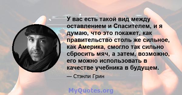 У вас есть такой вид между оставлением и Спасителем, и я думаю, что это покажет, как правительство столь же сильное, как Америка, смогло так сильно сбросить мяч, а затем, возможно, его можно использовать в качестве