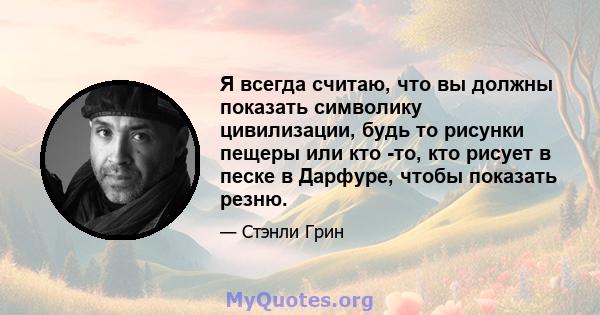 Я всегда считаю, что вы должны показать символику цивилизации, будь то рисунки пещеры или кто -то, кто рисует в песке в Дарфуре, чтобы показать резню.