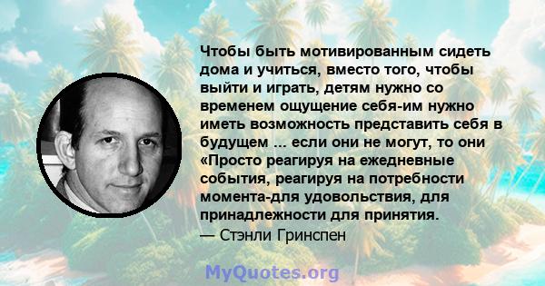 Чтобы быть мотивированным сидеть дома и учиться, вместо того, чтобы выйти и играть, детям нужно со временем ощущение себя-им нужно иметь возможность представить себя в будущем ... если они не могут, то они «Просто