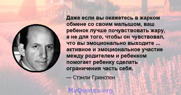 Даже если вы окажетесь в жарком обмене со своим малышом, ваш ребенок лучше почувствовать жару, а не для того, чтобы он чувствовал, что вы эмоционально выходите ... активное и эмоциональное участие между родителем и