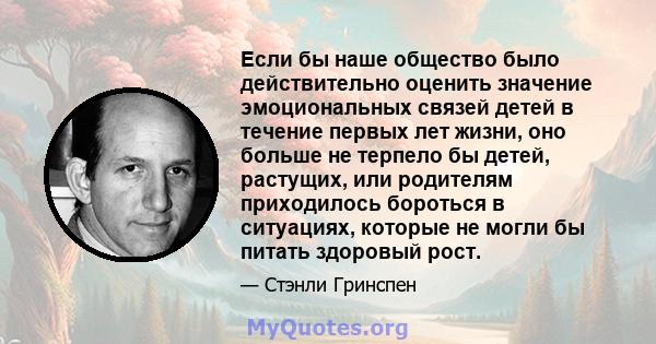 Если бы наше общество было действительно оценить значение эмоциональных связей детей в течение первых лет жизни, оно больше не терпело бы детей, растущих, или родителям приходилось бороться в ситуациях, которые не могли 