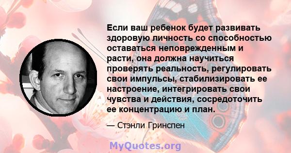 Если ваш ребенок будет развивать здоровую личность со способностью оставаться неповрежденным и расти, она должна научиться проверять реальность, регулировать свои импульсы, стабилизировать ее настроение, интегрировать