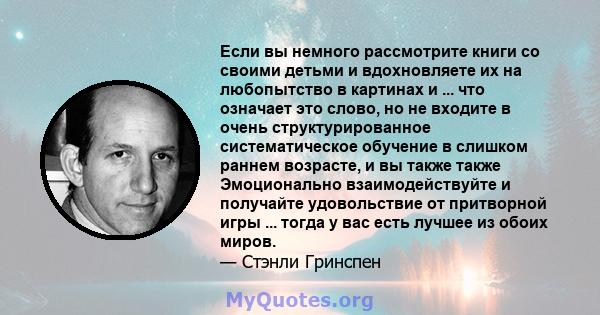 Если вы немного рассмотрите книги со своими детьми и вдохновляете их на любопытство в картинах и ... что означает это слово, но не входите в очень структурированное систематическое обучение в слишком раннем возрасте, и