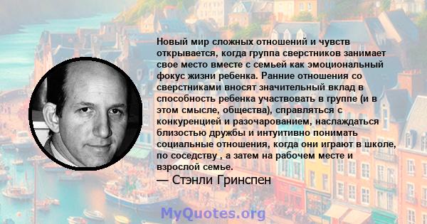 Новый мир сложных отношений и чувств открывается, когда группа сверстников занимает свое место вместе с семьей как эмоциональный фокус жизни ребенка. Ранние отношения со сверстниками вносят значительный вклад в