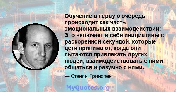 Обучение в первую очередь происходит как часть эмоциональных взаимодействий; Это включает в себя инициативы с раскоренной секундой, которые дети принимают, когда они пытаются привлекать других людей, взаимодействовать с 