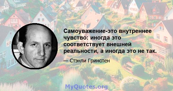 Самоуважение-это внутреннее чувство: иногда это соответствует внешней реальности, а иногда это не так.