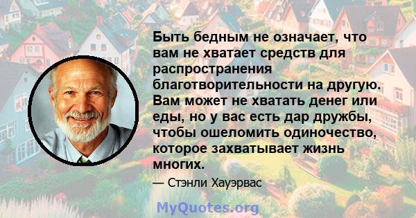 Быть бедным не означает, что вам не хватает средств для распространения благотворительности на другую. Вам может не хватать денег или еды, но у вас есть дар дружбы, чтобы ошеломить одиночество, которое захватывает жизнь 