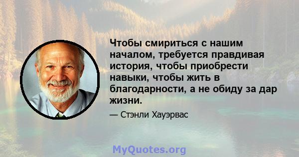 Чтобы смириться с нашим началом, требуется правдивая история, чтобы приобрести навыки, чтобы жить в благодарности, а не обиду за дар жизни.