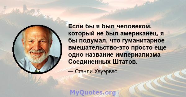 Если бы я был человеком, который не был американец, я бы подумал, что гуманитарное вмешательство-это просто еще одно название империализма Соединенных Штатов.