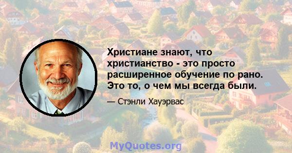 Христиане знают, что христианство - это просто расширенное обучение по рано. Это то, о чем мы всегда были.